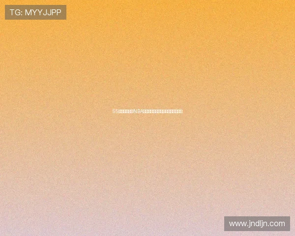 55直播带你畅享NBA高清赛事直播精彩解说尽在官网平台